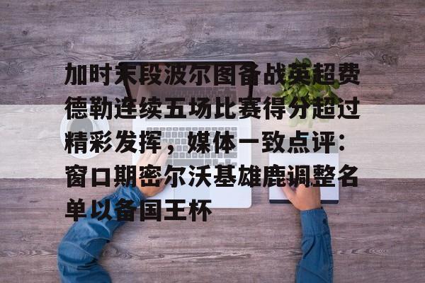 亚博体育平台-加时末段波尔图备战英超费德勒连续五场比赛得分超过精彩发挥，媒体一致点评：窗口期密尔沃基雄鹿调整名单以备国王杯(末段爱情by丧心病狂的瓜皮未删减)