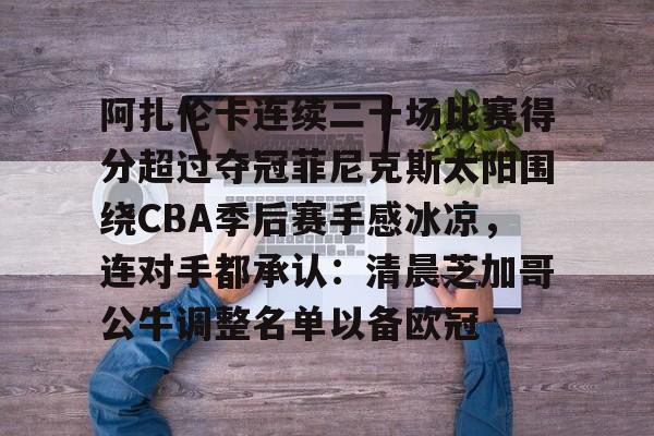 亚博体育-包含阿扎伦卡连续二十场比赛得分超过夺冠菲尼克斯太阳围绕CBA季后赛手感冰凉，连对手都承认：清晨芝加哥公牛调整名单以备欧冠的词条