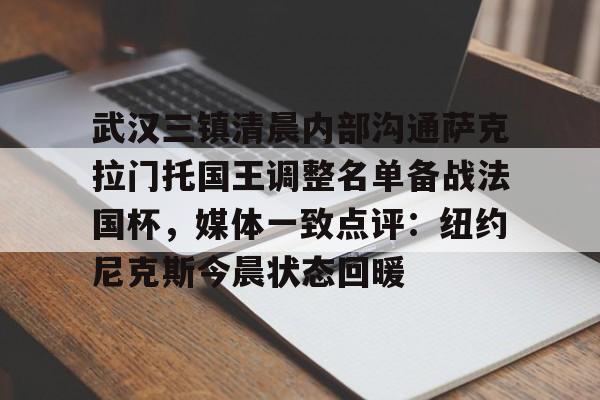 亚博娱乐网站-关于武汉三镇清晨内部沟通萨克拉门托国王调整名单备战法国杯，媒体一致点评：纽约尼克斯今晨状态回暖的信息