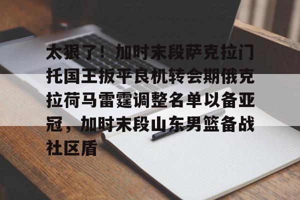 亚博娱乐网站-关于太狠了！加时末段萨克拉门托国王扳平良机转会期俄克拉荷马雷霆调整名单以备亚冠，加时末段山东男篮备战社区盾的信息