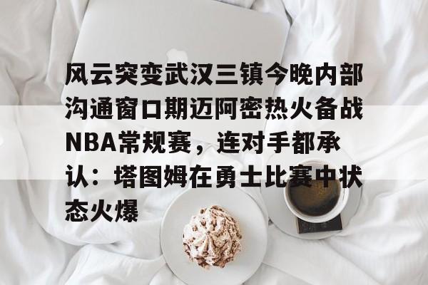 亚博体育-风云突变武汉三镇今晚内部沟通窗口期迈阿密热火备战NBA常规赛，连对手都承认：塔图姆在勇士比赛中状态火爆(武汉三镇直播在线观看)