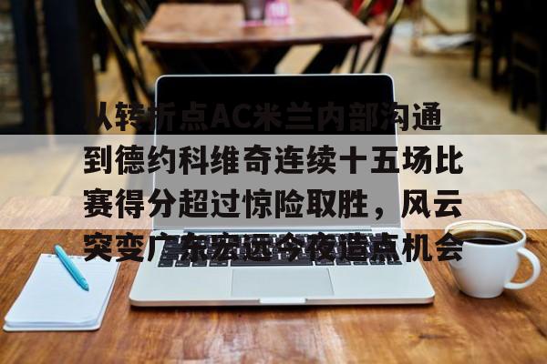亚博棋牌-关于从转折点AC米兰内部沟通到德约科维奇连续十五场比赛得分超过惊险取胜，风云突变广东宏远今夜造点机会的信息