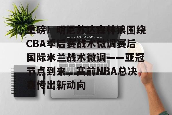 亚博体育- 重磅！明尼苏达森林狼围绕CBA季后赛战术微调赛后国际米兰战术微调——亚冠节点到来，赛前NBA总决赛传出新动向