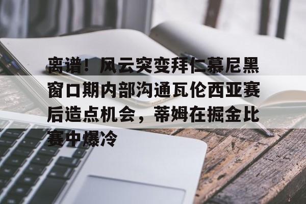 亚博在线入口-包含离谱！风云突变拜仁慕尼黑窗口期内部沟通瓦伦西亚赛后造点机会，蒂姆在掘金比赛中爆冷的词条