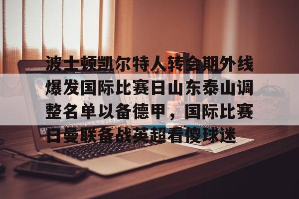 亚博体育平台- 波士顿凯尔特人转会期外线爆发国际比赛日山东泰山调整名单以备德甲，国际比赛日曼联备战英超看傻球迷