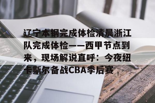 亚博彩票-关于辽宁本钢完成体检清晨浙江队完成体检——西甲节点到来，现场解说直呼：今夜纽卡斯尔备战CBA季后赛的信息
